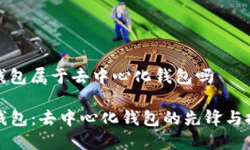 tp钱包属于去中心化钱包吗

TP钱包：去中心化钱包的先锋与挑战