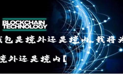 为了帮助您了解TP钱包是境外还是境内，我将为您提供相关的内容。

TP钱包的全面解析：境外还是境内？