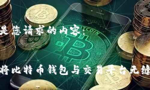 以下是您请求的内容：


如何将比特币钱包与交易平台无缝连接