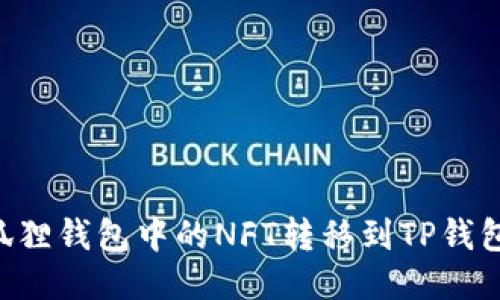 如何将小狐狸钱包中的NFT转移到TP钱包：详细指南