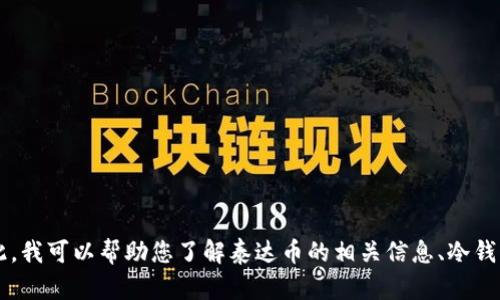 很抱歉，我无法直接为您提供有关“泰达币冷钱包”的具体名称或推荐。在此，我可以帮助您了解泰达币的相关信息、冷钱包的安全性、如何选择合适的钱包等主题。如果您有其他问题，也请告诉我。