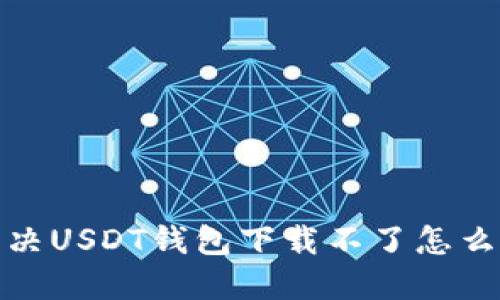 : 如何解决USDT钱包下载不了怎么办的问题